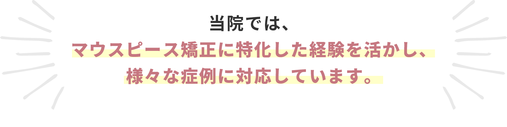 当院では、マウスピース矯正に特化した経験を活かし、様々な症例に対応しています。